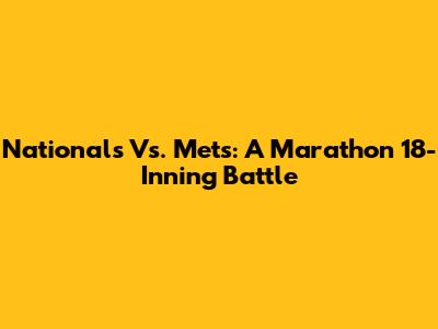 Nationals Vs. Mets: A Marathon 18-Inning Battle