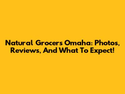 Natural Grocers Omaha: Photos, Reviews, And What To Expect!