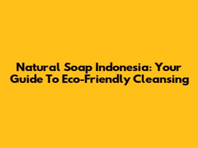 Natural Soap Indonesia: Your Guide To Eco-Friendly Cleansing