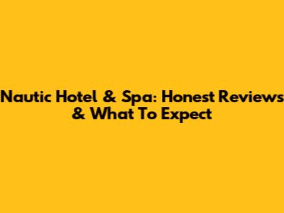 Nautic Hotel & Spa: Honest Reviews & What To Expect