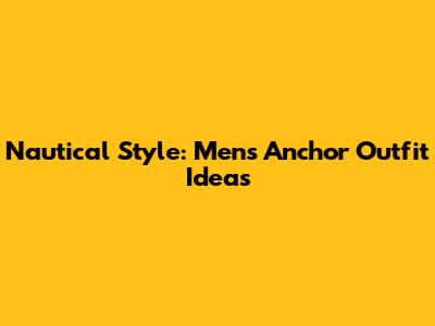 Nautical Style: Men's Anchor Outfit Ideas