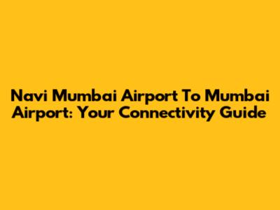 Navi Mumbai Airport To Mumbai Airport: Your Connectivity Guide
