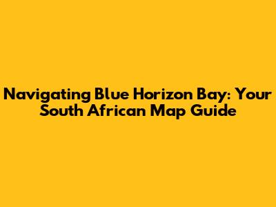 Navigating Blue Horizon Bay: Your South African Map Guide
