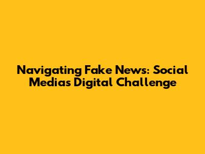 Navigating Fake News: Social Media's Digital Challenge
