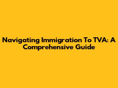 Navigating Immigration To TVA: A Comprehensive Guide