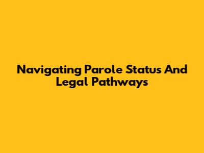 Navigating Parole Status And Legal Pathways