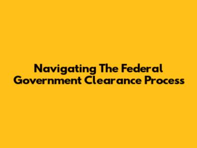 Navigating The Federal Government Clearance Process