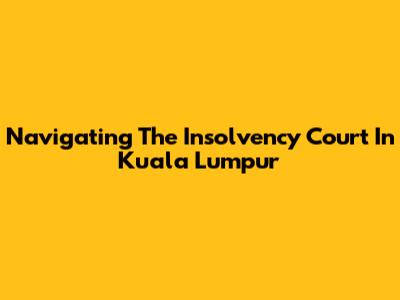 Navigating The Insolvency Court In Kuala Lumpur