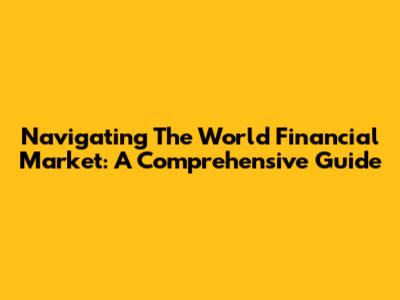 Navigating The World Financial Market: A Comprehensive Guide