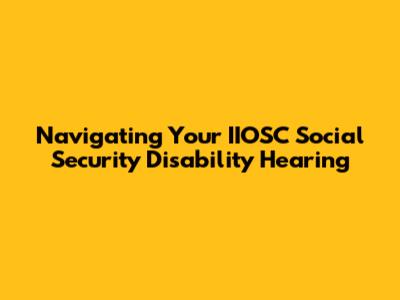 Navigating Your IIOSC Social Security Disability Hearing