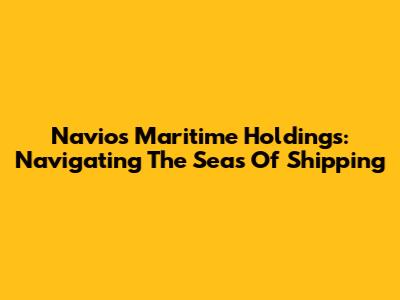 Navios Maritime Holdings: Navigating The Seas Of Shipping