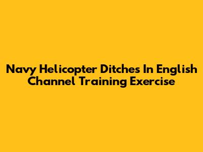 Navy Helicopter Ditches In English Channel Training Exercise