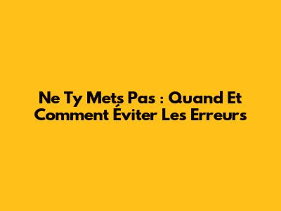 Ne T'y Mets Pas : Quand Et Comment Éviter Les Erreurs