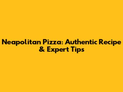 Neapolitan Pizza: Authentic Recipe & Expert Tips