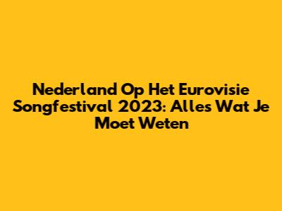 Nederland Op Het Eurovisie Songfestival 2023: Alles Wat Je Moet Weten