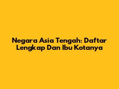 Negara Asia Tengah: Daftar Lengkap Dan Ibu Kotanya