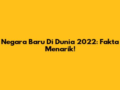 Negara Baru Di Dunia 2022: Fakta Menarik!