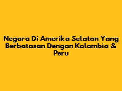 Negara Di Amerika Selatan Yang Berbatasan Dengan Kolombia & Peru