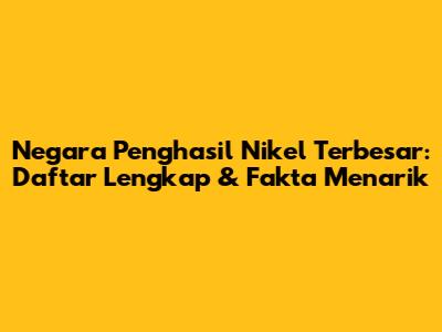Negara Penghasil Nikel Terbesar: Daftar Lengkap & Fakta Menarik