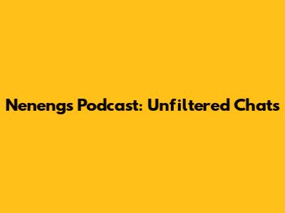 Neneng's Podcast: Unfiltered Chats