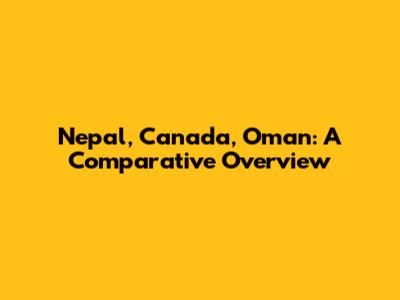 Nepal, Canada, Oman: A Comparative Overview