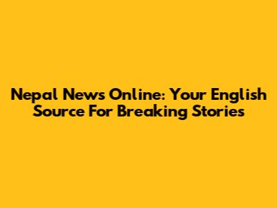 Nepal News Online: Your English Source For Breaking Stories