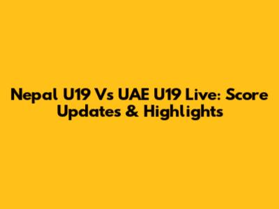 Nepal U19 Vs UAE U19 Live: Score Updates & Highlights