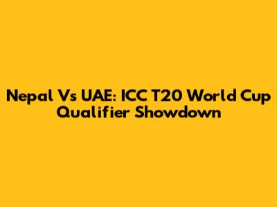 Nepal Vs UAE: ICC T20 World Cup Qualifier Showdown