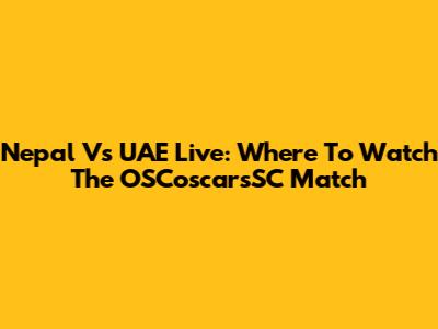 Nepal Vs UAE Live: Where To Watch The OSCoscarsSC Match
