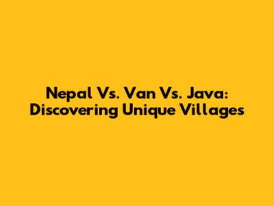 Nepal Vs. Van Vs. Java: Discovering Unique Villages