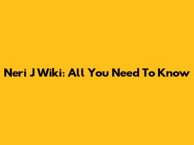 Neri J Wiki: All You Need To Know