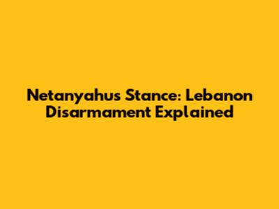 Netanyahu's Stance: Lebanon Disarmament Explained