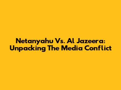 Netanyahu Vs. Al Jazeera: Unpacking The Media Conflict