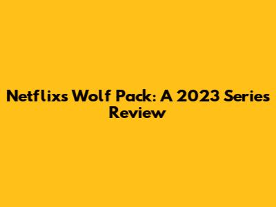 Netflix's Wolf Pack: A 2023 Series Review