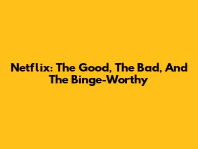 Netflix: The Good, The Bad, And The Binge-Worthy