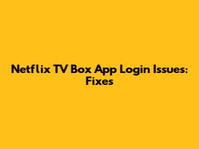 Netflix TV Box App Login Issues: Fixes
