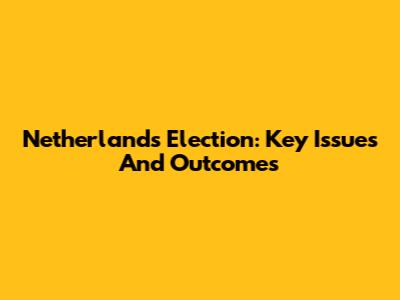 Netherlands Election: Key Issues And Outcomes