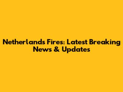 Netherlands Fires: Latest Breaking News & Updates