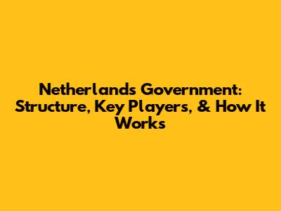 Netherlands Government: Structure, Key Players, & How It Works