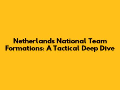 Netherlands National Team Formations: A Tactical Deep Dive