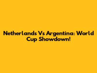 Netherlands Vs Argentina: World Cup Showdown!