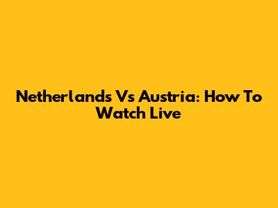 Netherlands Vs Austria: How To Watch Live