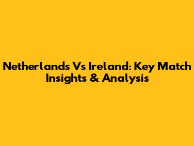 Netherlands Vs Ireland: Key Match Insights & Analysis