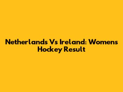Netherlands Vs Ireland: Women's Hockey Result