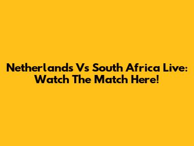 Netherlands Vs South Africa Live: Watch The Match Here!