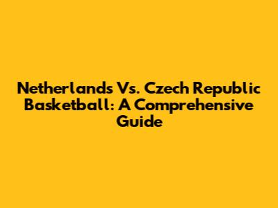 Netherlands Vs. Czech Republic Basketball: A Comprehensive Guide