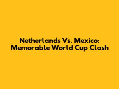 Netherlands Vs. Mexico: Memorable World Cup Clash