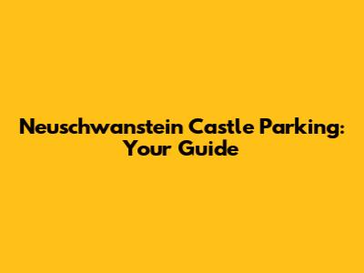 Neuschwanstein Castle Parking: Your Guide