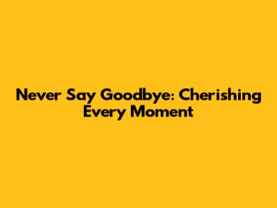 Never Say Goodbye: Cherishing Every Moment