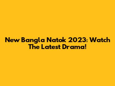 New Bangla Natok 2023: Watch The Latest Drama!